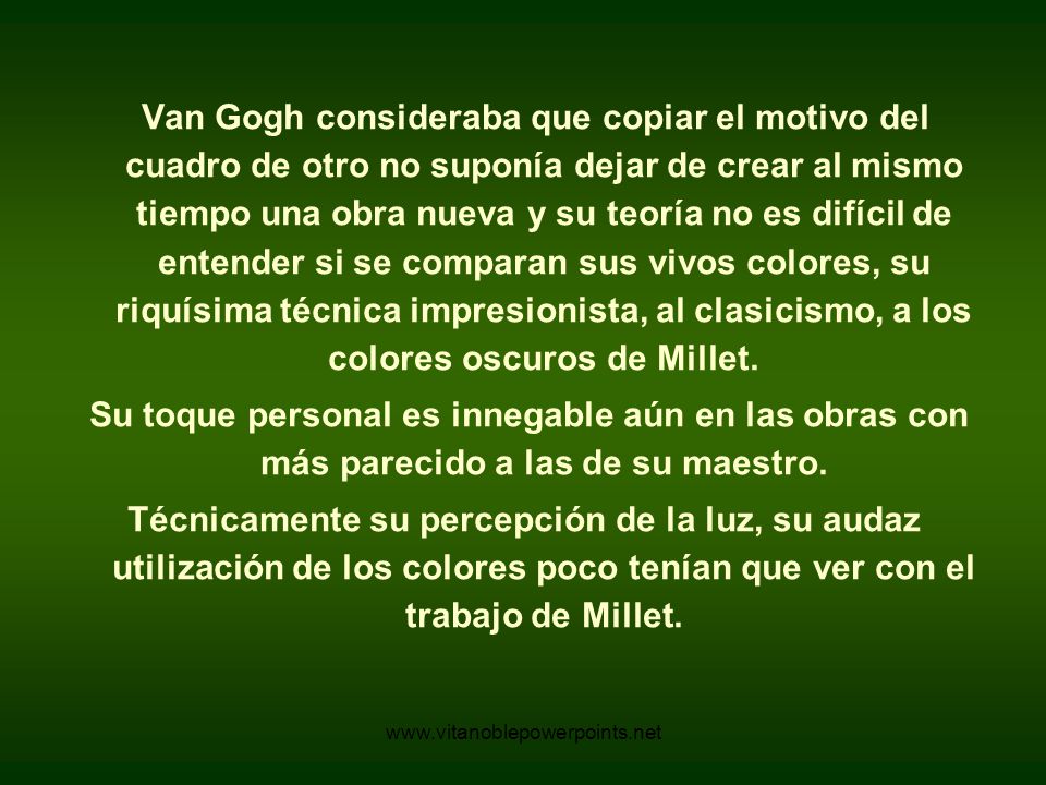 Van Gogh consideraba que copiar el motivo del cuadro de otro no suponía dejar de crear al mismo tiempo una obra nueva y su teoría no es difícil de entender si se comparan sus vivos colores, su riquísima técnica impresionista, al clasicismo, a los colores oscuros de Millet.