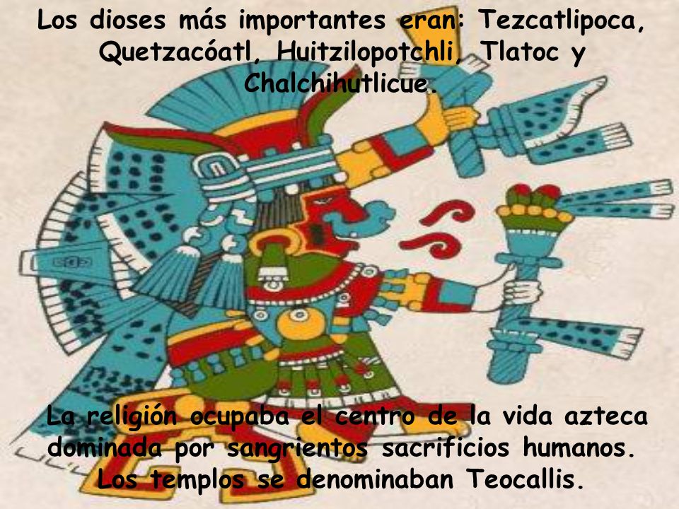Los dioses más importantes eran: Tezcatlipoca, Quetzacóatl, Huitzilopotchli, Tlatoc y Chalchihutlicue.