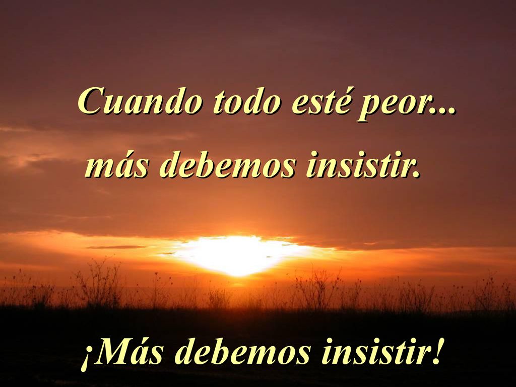 Cuando todo esté peor... más debemos insistir. ¡Más debemos insistir!