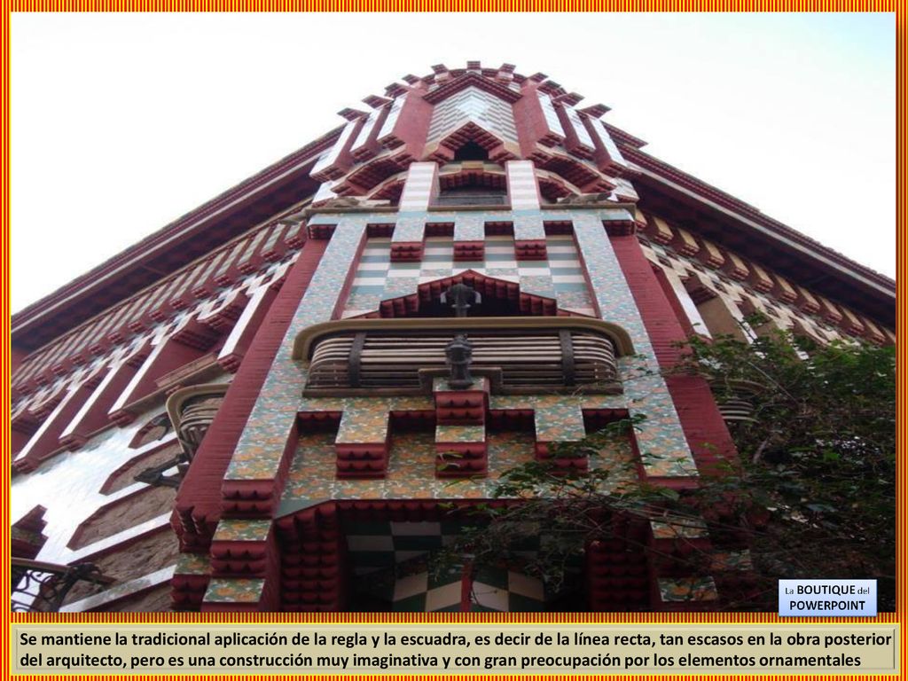 Se mantiene la tradicional aplicación de la regla y la escuadra, es decir de la línea recta, tan escasos en la obra posterior del arquitecto, pero es una construcción muy imaginativa y con gran preocupación por los elementos ornamentales