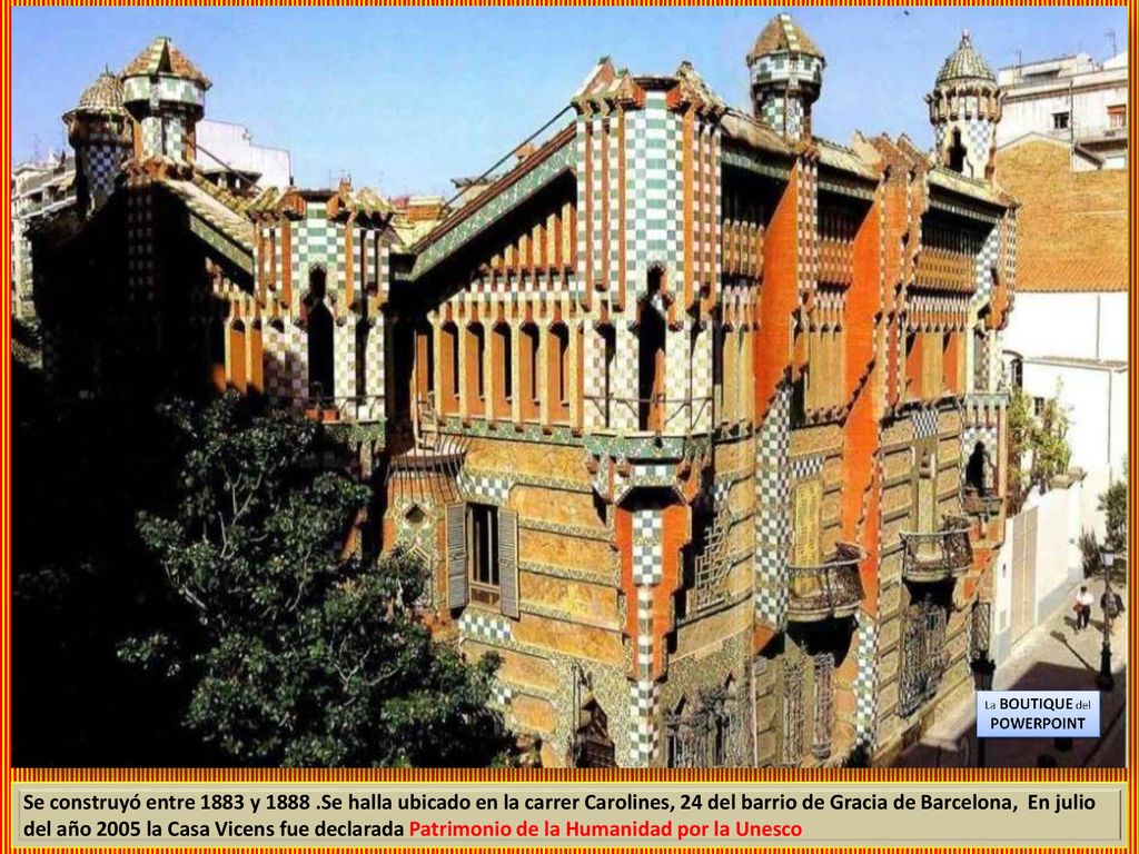 Se construyó entre 1883 y Se halla ubicado en la carrer Carolines, 24 del barrio de Gracia de Barcelona, En julio del año 2005 la Casa Vicens fue declarada Patrimonio de la Humanidad por la Unesco