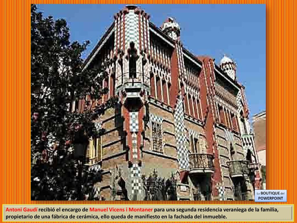 Antoni Gaudí recibió el encargo de Manuel Vicens i Montaner para una segunda residencia veraniega de la familia, propietario de una fábrica de cerámica, ello queda de manifiesto en la fachada del inmueble.