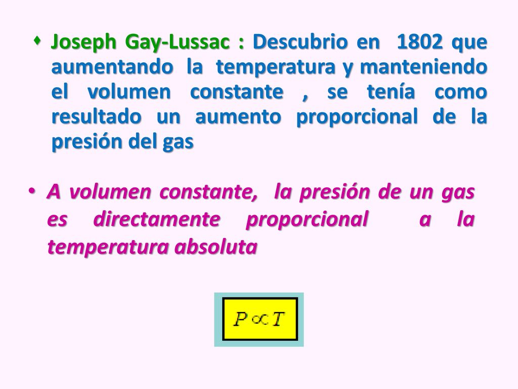 Joseph Gay-Lussac : Descubrio en 1802 que aumentando la temperatura y manteniendo el volumen constante , se tenía como resultado un aumento proporcional de la presión del gas