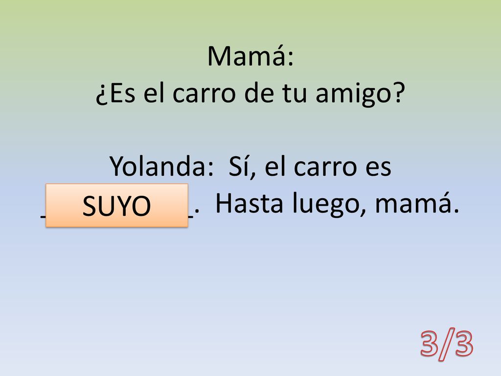 Mamá: ¿Es el carro de tu amigo. Yolanda: Sí, el carro es __________
