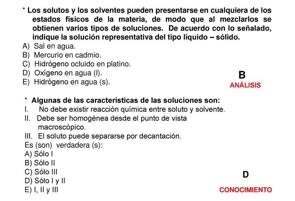 * Los solutos y los solventes pueden presentarse en cualquiera de los estados físicos de la materia, de modo que al mezclarlos se obtienen varios tipos de soluciones. De acuerdo con lo señalado, indique la solución representativa del tipo líquido – sólido.
