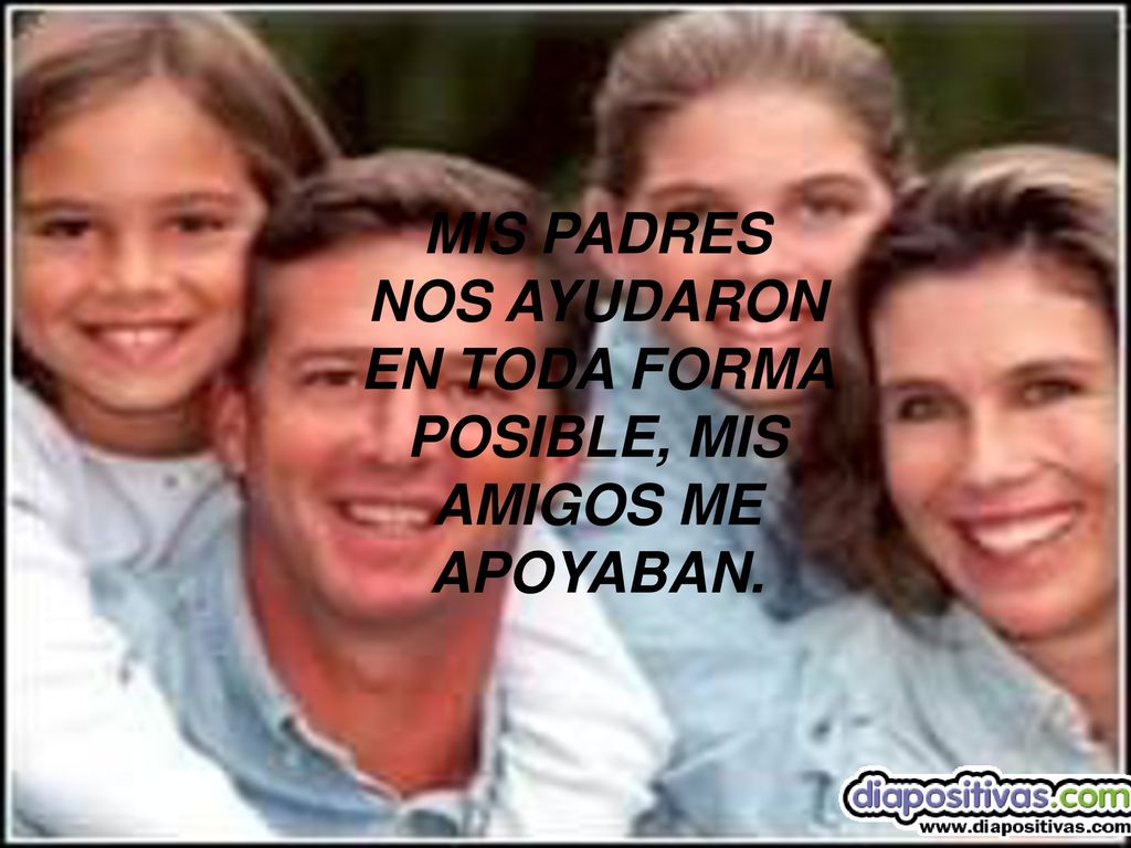 MIS PADRES NOS AYUDARON EN TODA FORMA POSIBLE, MIS AMIGOS ME APOYABAN.