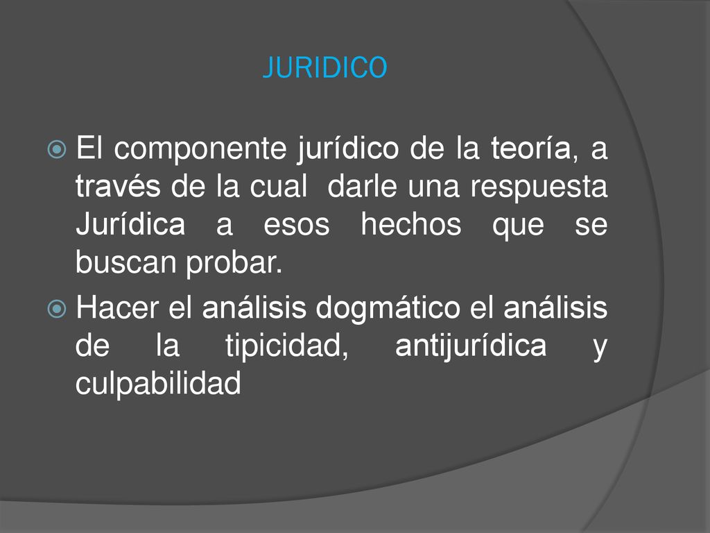 JURIDICO El componente jurídico de la teoría, a través de la cual darle una respuesta Jurídica a esos hechos que se buscan probar.