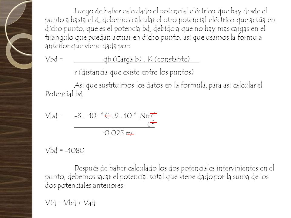 Luego de haber calculado el potencial eléctrico que hay desde el punto a hasta el d, debemos calcular el otro potencial eléctrico que actúa en dicho punto, que es el potencia bd, debido a que no hay mas cargas en el triangulo que puedan actuar en dicho punto, asi que usamos la formula anterior que viene dada por: