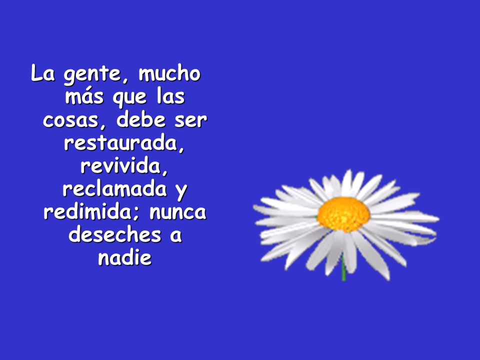 La gente, mucho más que las cosas, debe ser restaurada, revivida, reclamada y redimida; nunca deseches a nadie