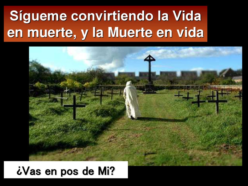 Sígueme convirtiendo la Vida en muerte, y la Muerte en vida