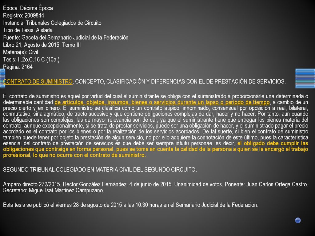 Época: Décima Época Registro: Instancia: Tribunales Colegiados de Circuito Tipo de Tesis: Aislada Fuente: Gaceta del Semanario Judicial de la Federación Libro 21, Agosto de 2015, Tomo III Materia(s): Civil Tesis: II.2o.C.16 C (10a.) Página: 2164 CONTRATO DE SUMINISTRO.