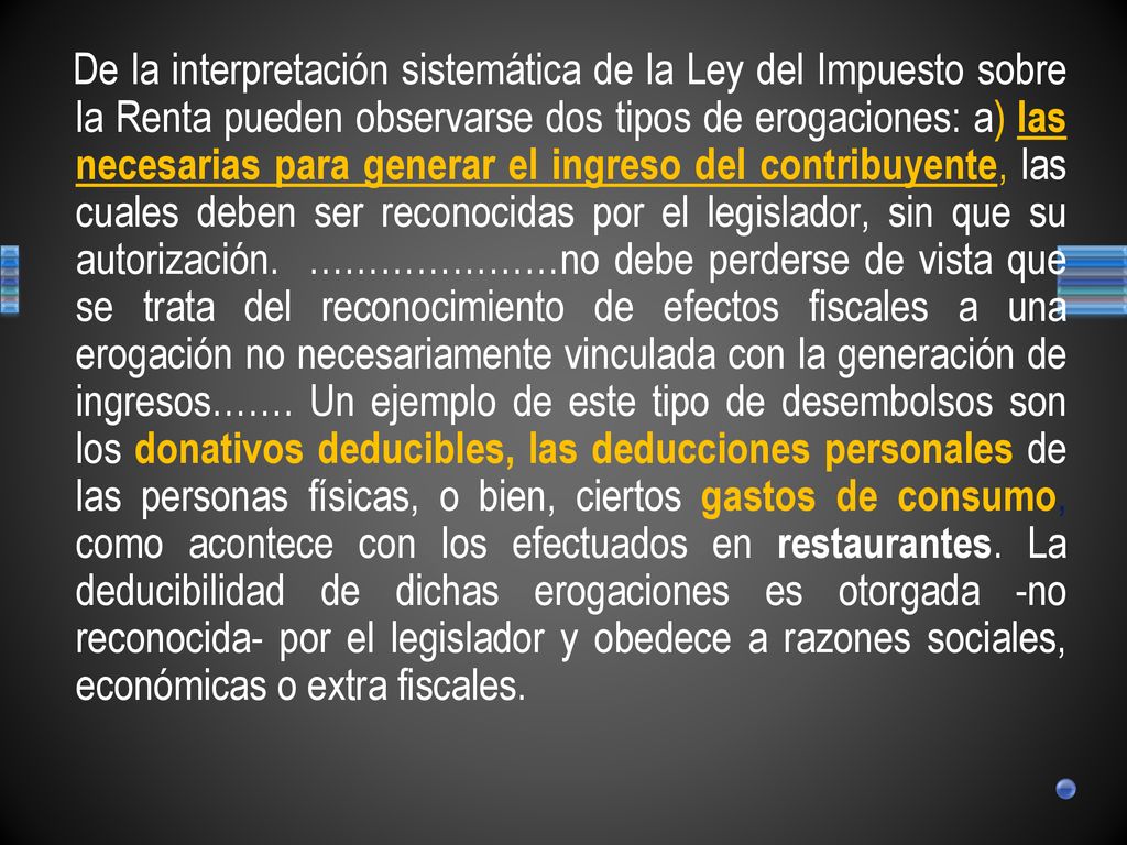 De la interpretación sistemática de la Ley del Impuesto sobre la Renta pueden observarse dos tipos de erogaciones: a) las necesarias para generar el ingreso del contribuyente, las cuales deben ser reconocidas por el legislador, sin que su autorización.