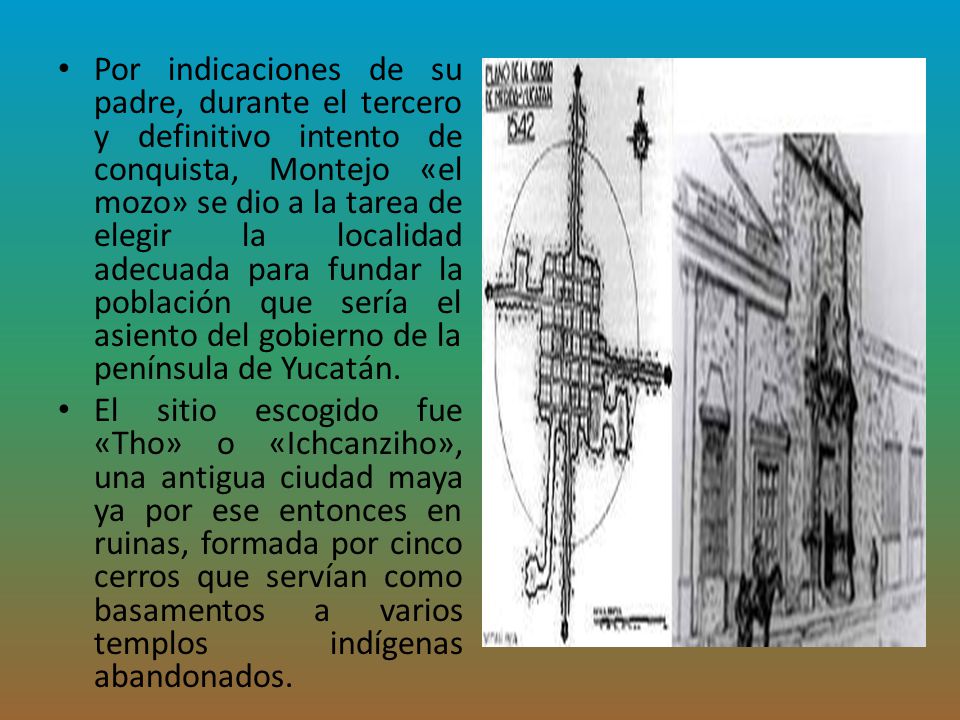 Por indicaciones de su padre, durante el tercero y definitivo intento de conquista, Montejo «el mozo» se dio a la tarea de elegir la localidad adecuada para fundar la población que sería el asiento del gobierno de la península de Yucatán.
