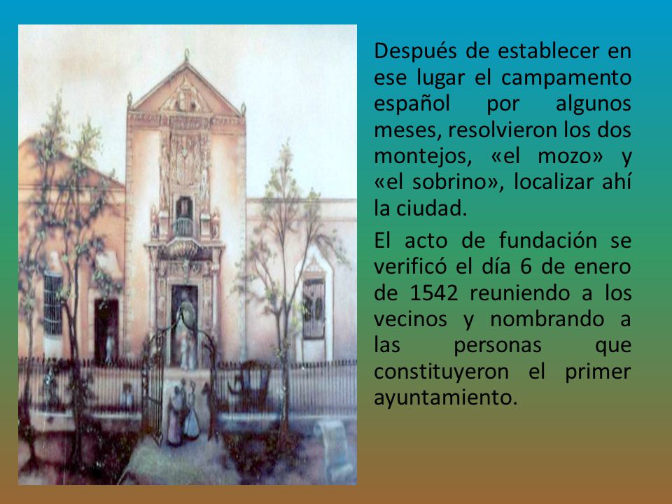 Después de establecer en ese lugar el campamento español por algunos meses, resolvieron los dos montejos, «el mozo» y «el sobrino», localizar ahí la ciudad.
