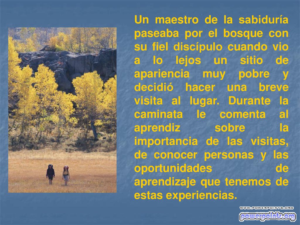 Un maestro de la sabiduría paseaba por el bosque con su fiel discípulo cuando vio a lo lejos un sitio de apariencia muy pobre y decidió hacer una breve visita al lugar.