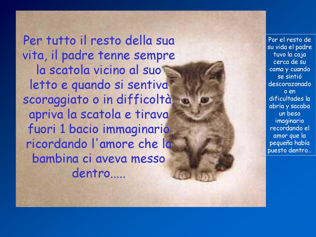Per tutto il resto della sua vita, il padre tenne sempre la scatola vicino al suo letto e quando si sentiva scoraggiato o in difficoltà, apriva la scatola e tirava fuori 1 bacio immaginario ricordando l amore che la bambina ci aveva messo dentro.....