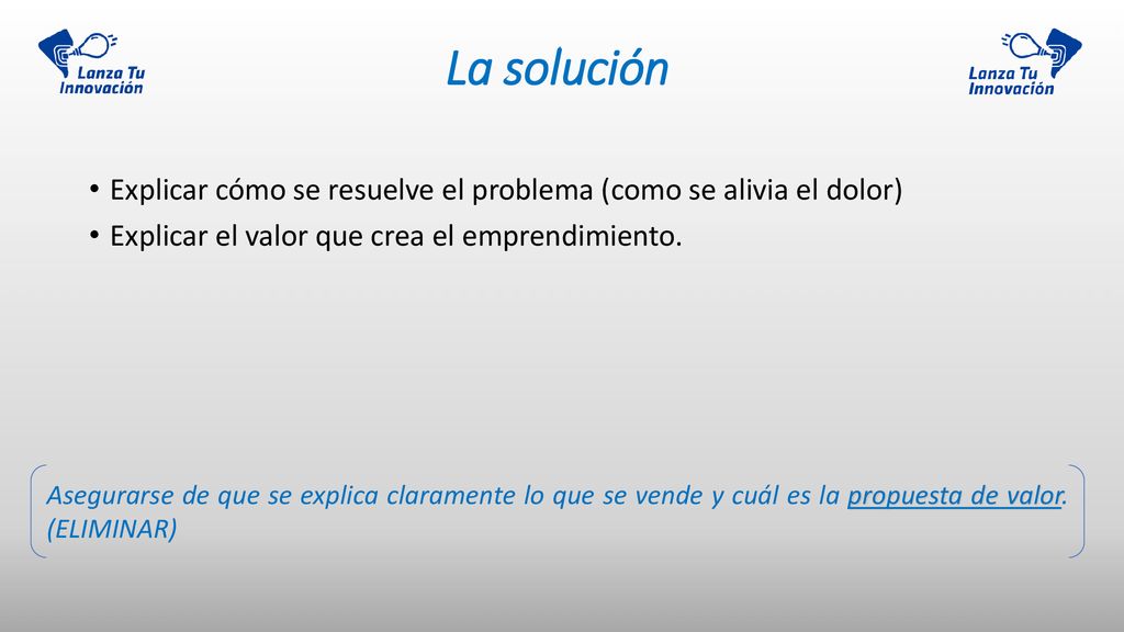 La solución Explicar cómo se resuelve el problema (como se alivia el dolor) Explicar el valor que crea el emprendimiento.