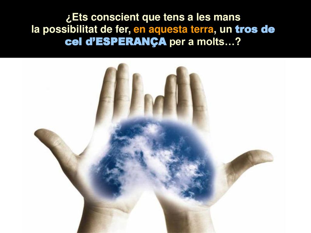 ¿Ets conscient que tens a les mans la possibilitat de fer, en aquesta terra, un tros de cel d’ESPERANÇA per a molts…