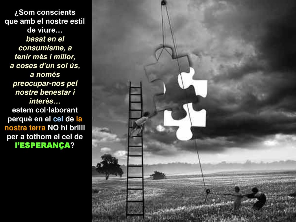 ¿Som conscients que amb el nostre estil de viure… basat en el consumisme, a tenir més i millor, a coses d’un sol ús, a només preocupar-nos pel nostre benestar i interès… estem col·laborant perquè en el cel de la nostra terra NO hi brilli per a tothom el cel de l’ESPERANÇA
