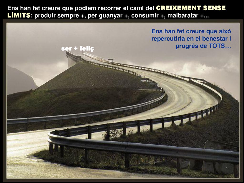 Ens han fet creure que podíem recórrer el camí del CREIXEMENT SENSE LÍMITS: produir sempre +, per guanyar +, consumir +, malbaratar +...