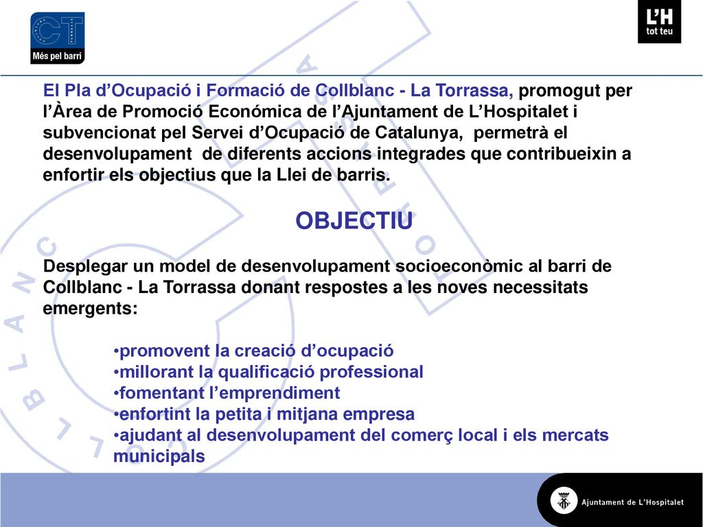 El Pla d’Ocupació i Formació de Collblanc - La Torrassa, promogut per l’Àrea de Promoció Económica de l’Ajuntament de L’Hospitalet i subvencionat pel Servei d’Ocupació de Catalunya, permetrà el desenvolupament de diferents accions integrades que contribueixin a enfortir els objectius que la Llei de barris.