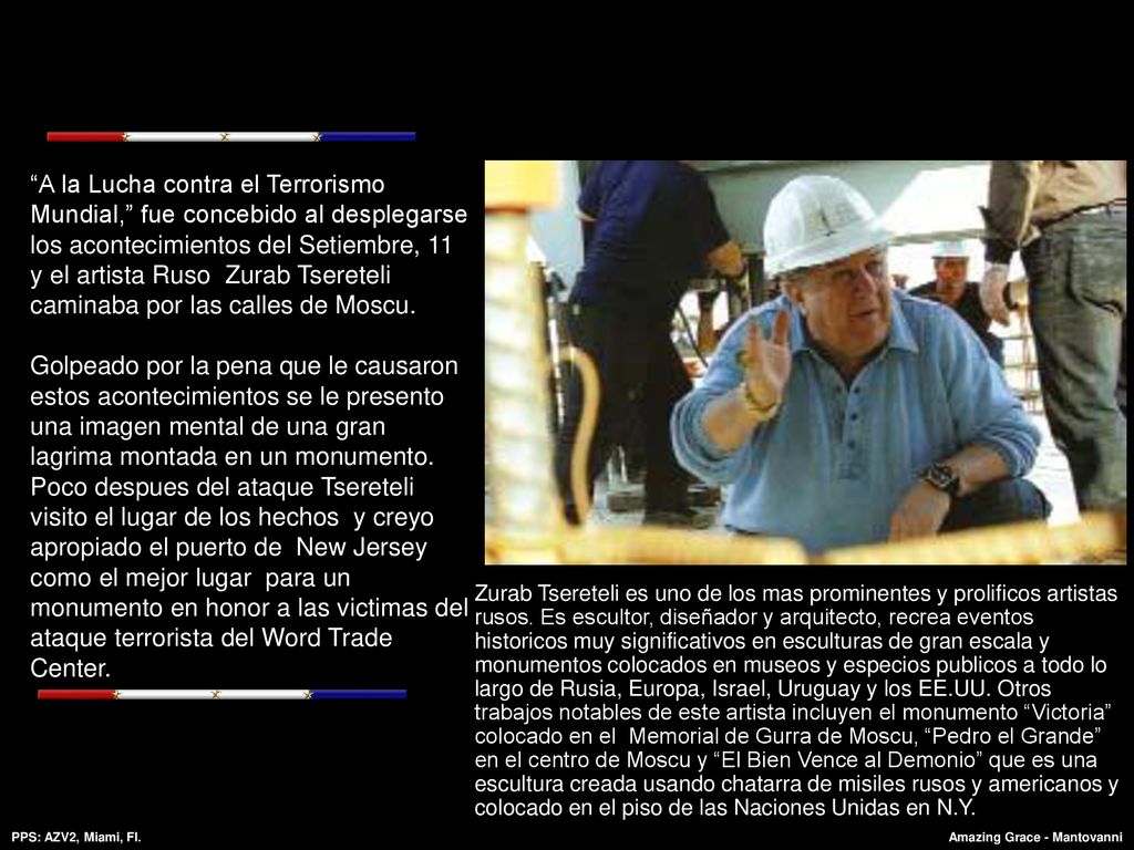A la Lucha contra el Terrorismo Mundial, fue concebido al desplegarse los acontecimientos del Setiembre, 11 y el artista Ruso Zurab Tsereteli caminaba por las calles de Moscu. Golpeado por la pena que le causaron estos acontecimientos se le presento una imagen mental de una gran lagrima montada en un monumento. Poco despues del ataque Tsereteli visito el lugar de los hechos y creyo apropiado el puerto de New Jersey como el mejor lugar para un monumento en honor a las victimas del ataque terrorista del Word Trade Center.