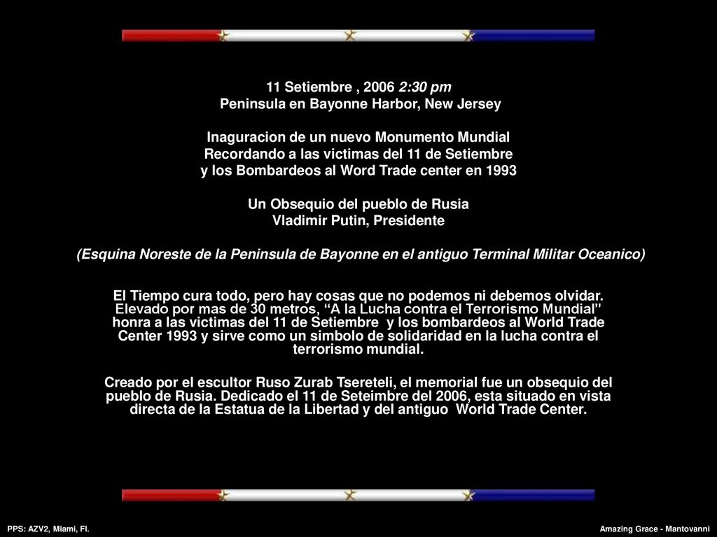 11 Setiembre , :30 pm Peninsula en Bayonne Harbor, New Jersey Inaguracion de un nuevo Monumento Mundial Recordando a las victimas del 11 de Setiembre y los Bombardeos al Word Trade center en 1993 Un Obsequio del pueblo de Rusia Vladimir Putin, Presidente (Esquina Noreste de la Peninsula de Bayonne en el antiguo Terminal Militar Oceanico)