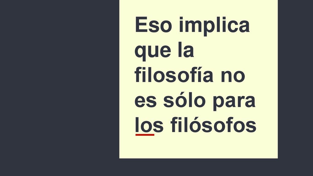 Eso implica que la filosofía no es sólo para los filósofos