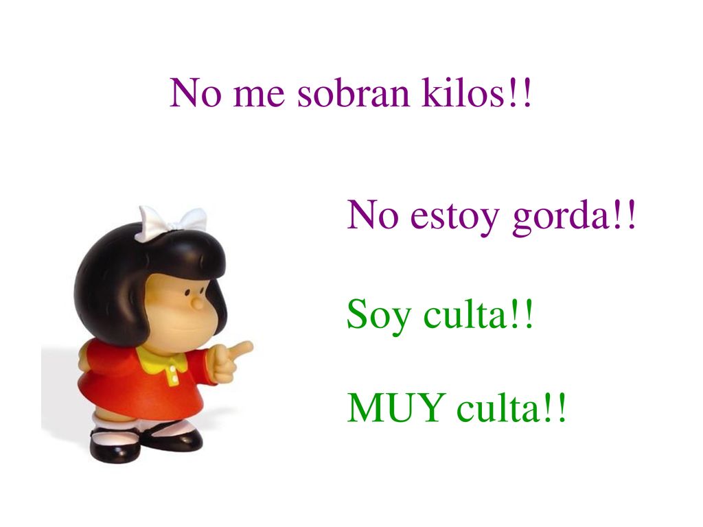 No me sobran kilos!! No estoy gorda!! Soy culta!! MUY culta!!