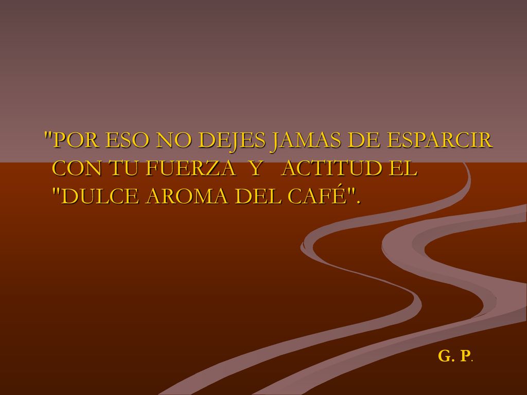 POR ESO NO DEJES JAMAS DE ESPARCIR CON TU FUERZA Y ACTITUD EL DULCE AROMA DEL CAFÉ .