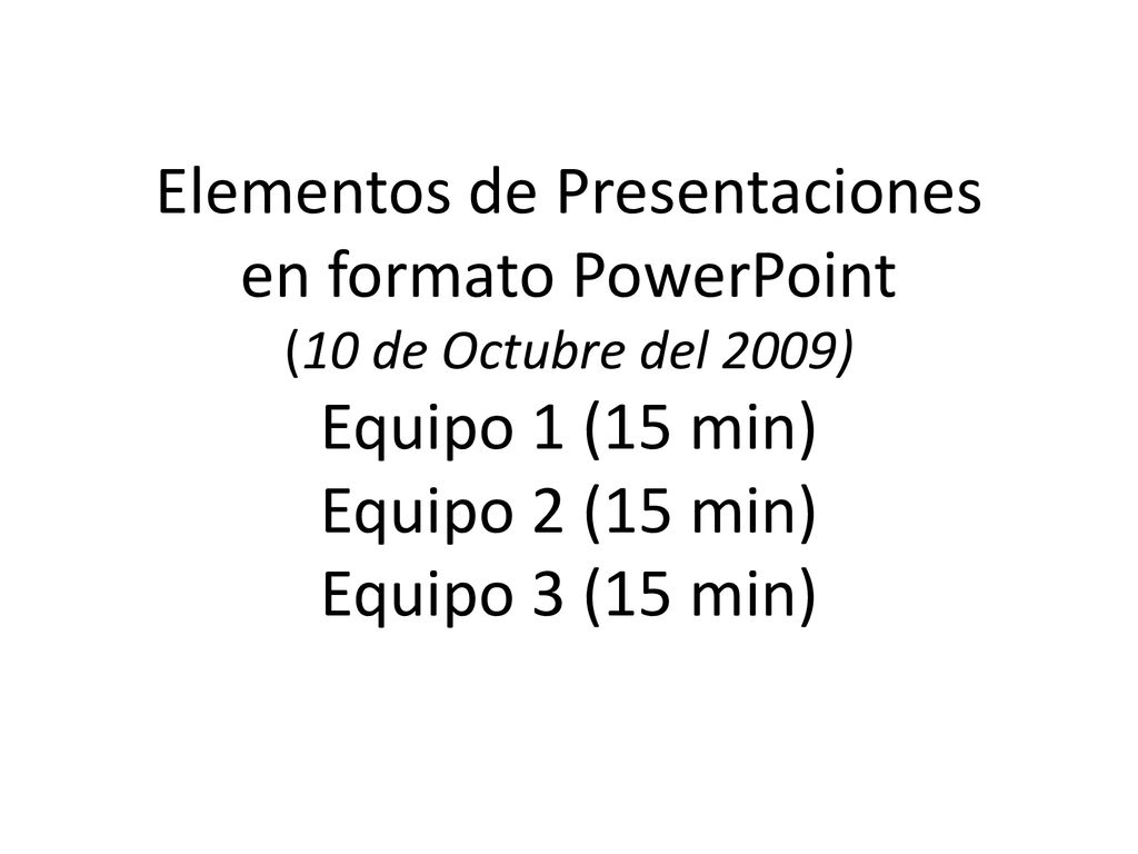 Elementos de Presentaciones en formato PowerPoint (10 de Octubre del 2009) Equipo 1 (15 min) Equipo 2 (15 min) Equipo 3 (15 min)