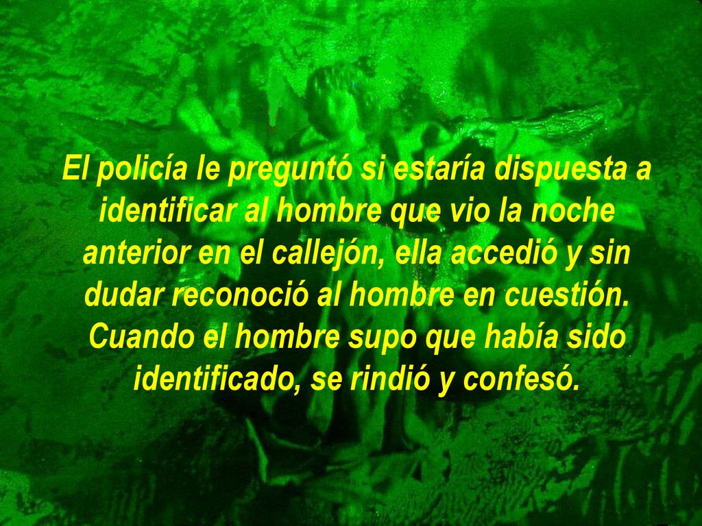El policía le preguntó si estaría dispuesta a identificar al hombre que vio la noche anterior en el callejón, ella accedió y sin dudar reconoció al hombre en cuestión.