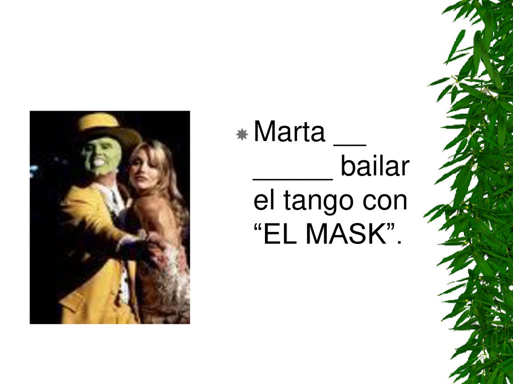 Marta __ _____ bailar el tango con EL MASK .