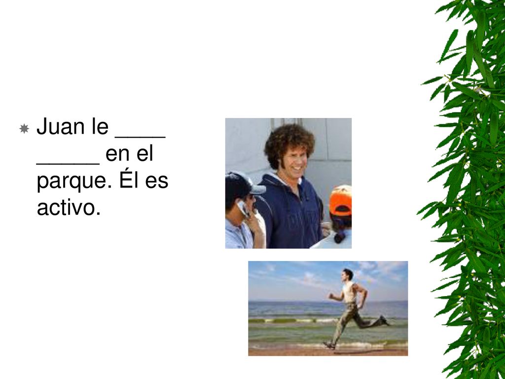 Juan le ____ _____ en el parque. Él es activo.