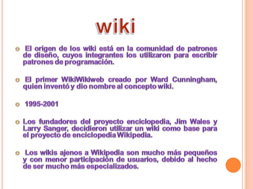 wiki El origen de los wiki está en la comunidad de patrones de diseño, cuyos integrantes los utilizaron para escribir patrones de programación.