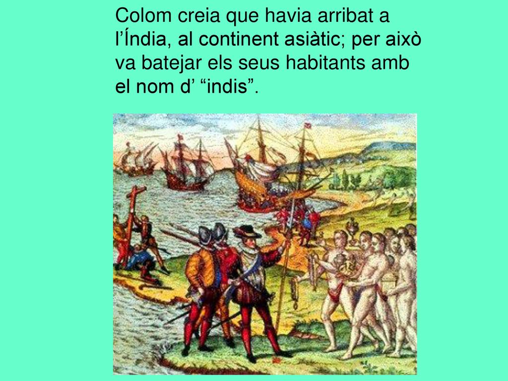 Colom creia que havia arribat a l’Índia, al continent asiàtic; per això va batejar els seus habitants amb el nom d’ indis .