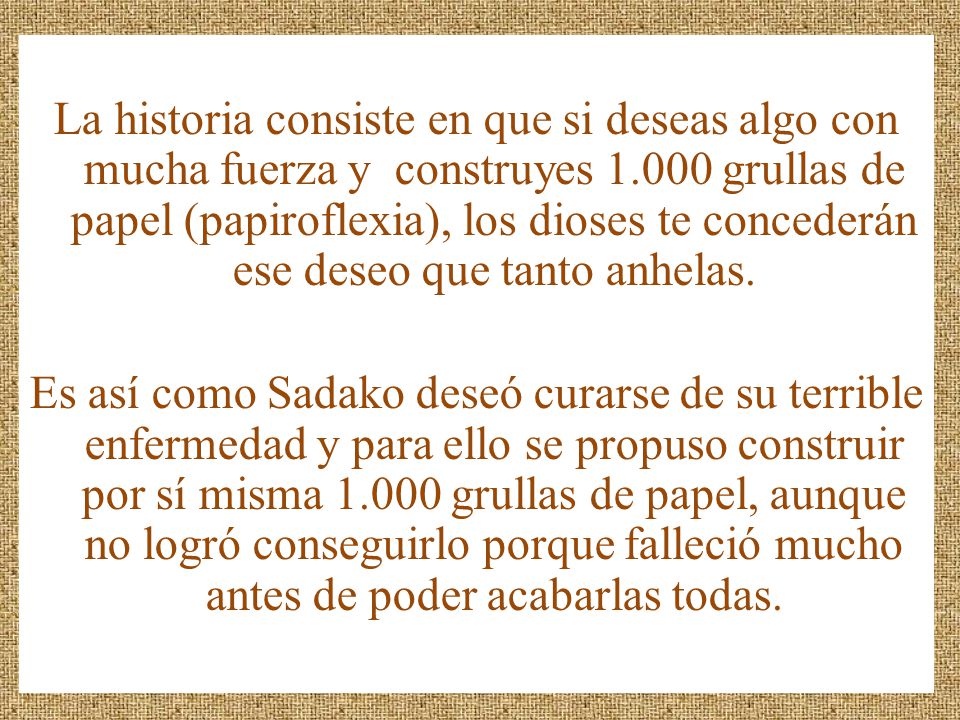 La historia consiste en que si deseas algo con mucha fuerza y construyes grullas de papel (papiroflexia), los dioses te concederán ese deseo que tanto anhelas.