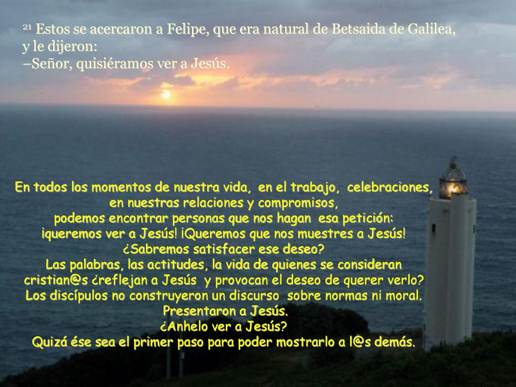 21 Estos se acercaron a Felipe, que era natural de Betsaida de Galilea, y le dijeron: –Señor, quisiéramos ver a Jesús.