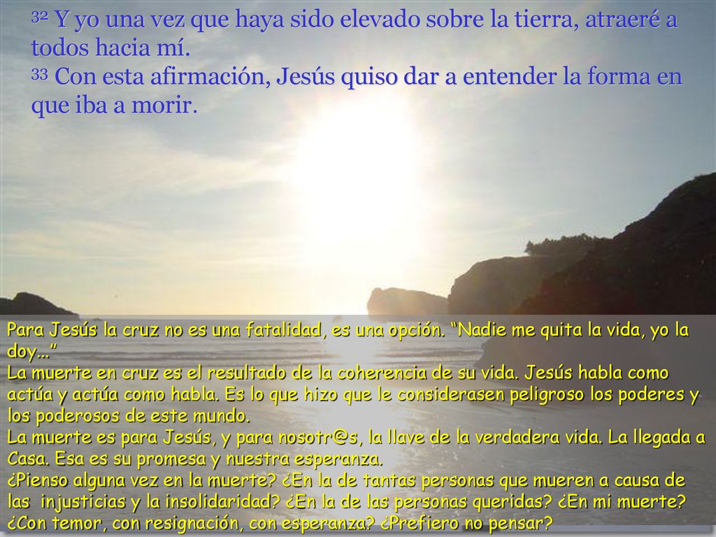 32 Y yo una vez que haya sido elevado sobre la tierra, atraeré a todos hacia mí. 33 Con esta afirmación, Jesús quiso dar a entender la forma en que iba a morir.