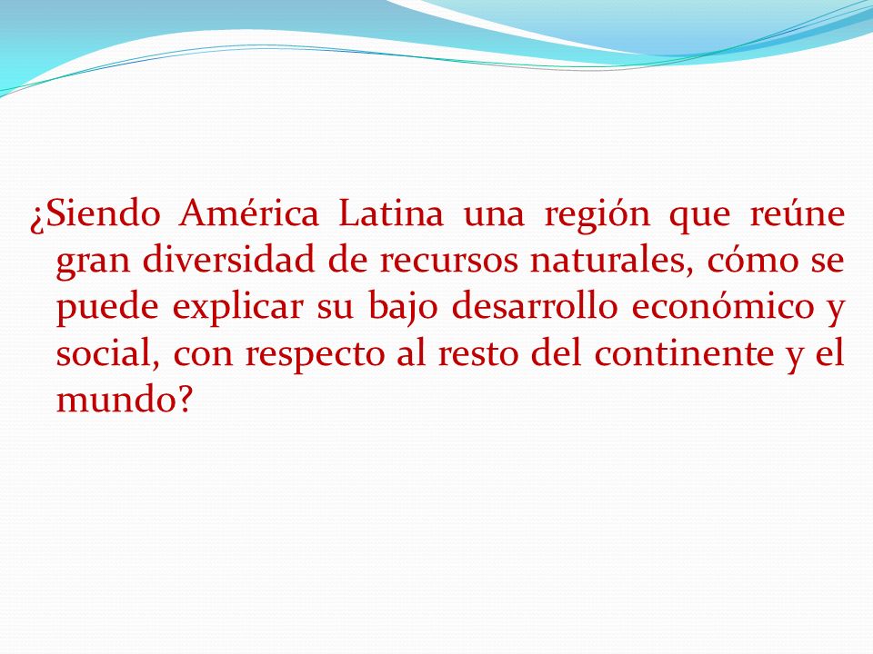 ¿Siendo América Latina una región que reúne gran diversidad de recursos naturales, cómo se puede explicar su bajo desarrollo económico y social, con respecto al resto del continente y el mundo