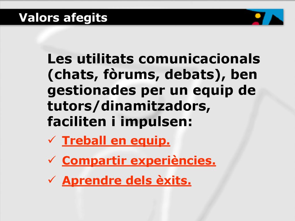 Valors afegits Les utilitats comunicacionals (chats, fòrums, debats), ben gestionades per un equip de tutors/dinamitzadors, faciliten i impulsen: