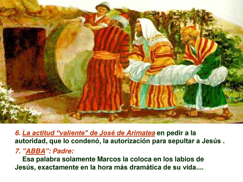 6. La actitud valiente de José de Arimatea en pedir a la autoridad, que lo condenó, la autorización para sepultar a Jesús .