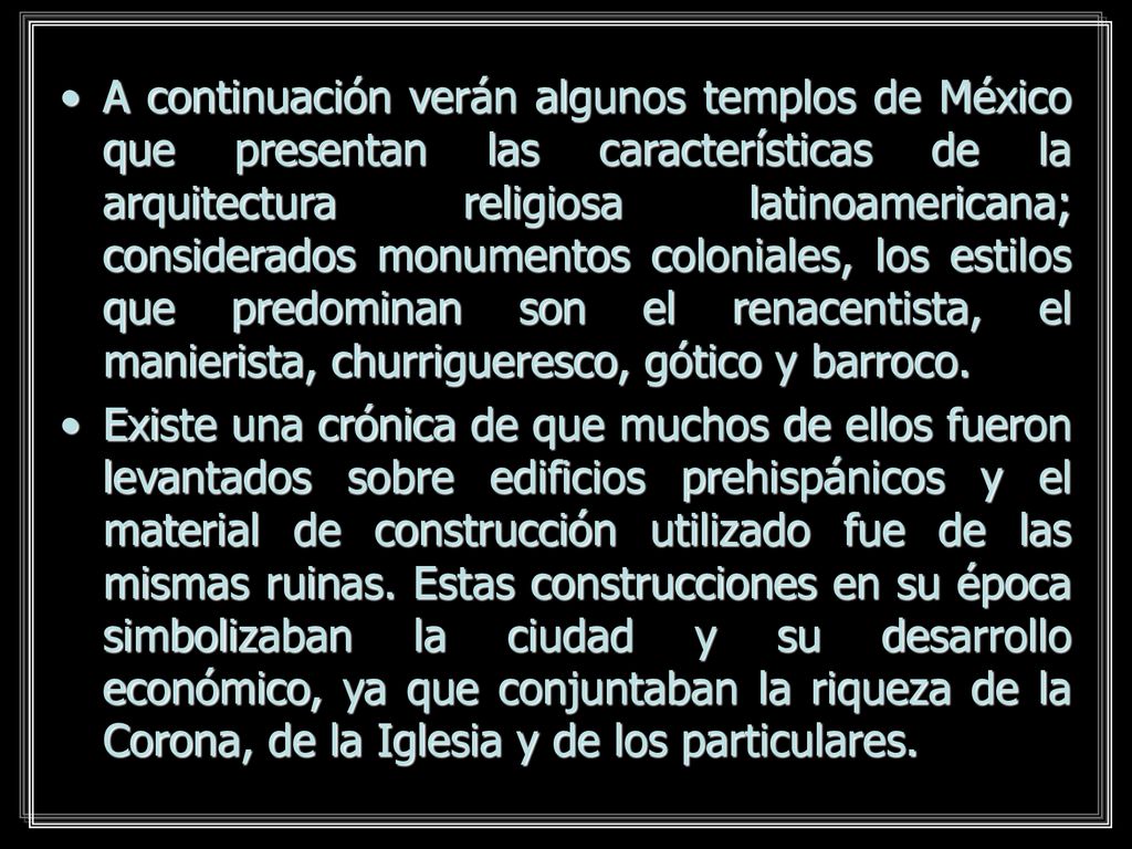 A continuación verán algunos templos de México que presentan las características de la arquitectura religiosa latinoamericana; considerados monumentos coloniales, los estilos que predominan son el renacentista, el manierista, churrigueresco, gótico y barroco.