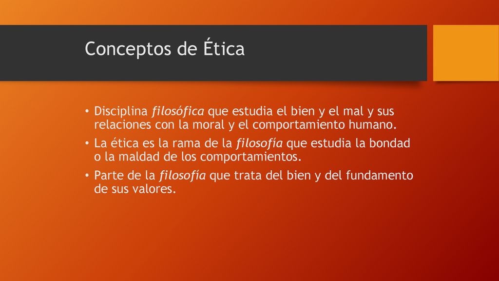 Conceptos de Ética Disciplina filosófica que estudia el bien y el mal y sus relaciones con la moral y el comportamiento humano.