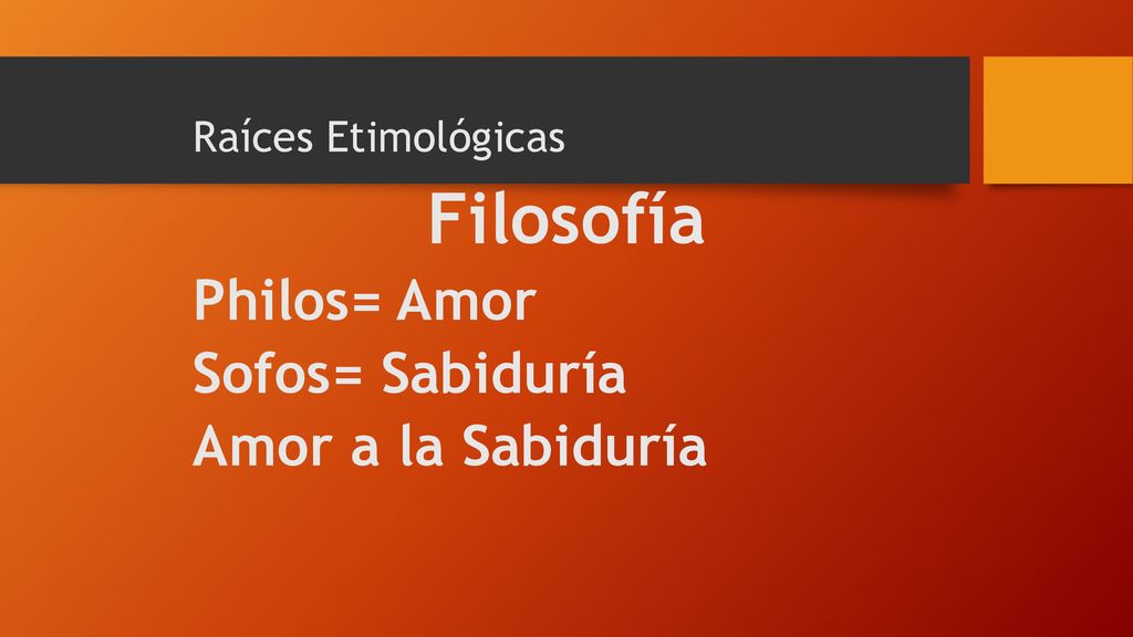 Filosofía Philos= Amor Sofos= Sabiduría Amor a la Sabiduría