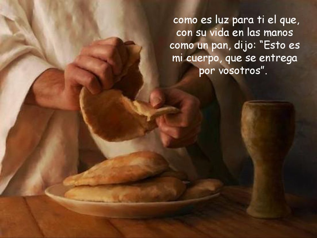 como es luz para ti el que, con su vida en las manos como un pan, dijo: Esto es mi cuerpo, que se entrega por vosotros .