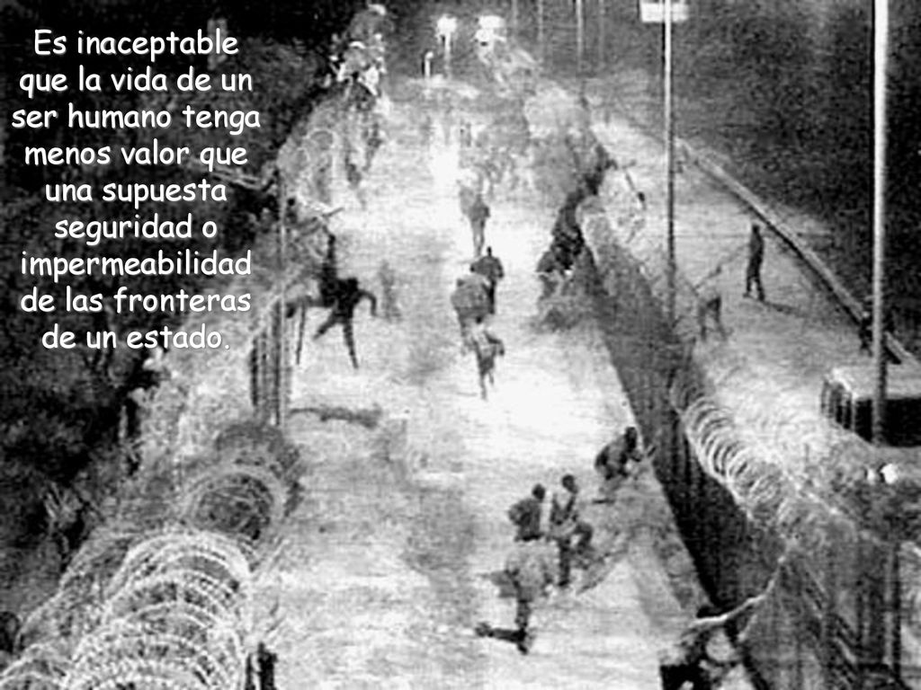 Es inaceptable que la vida de un ser humano tenga menos valor que una supuesta seguridad o impermeabilidad de las fronteras de un estado.