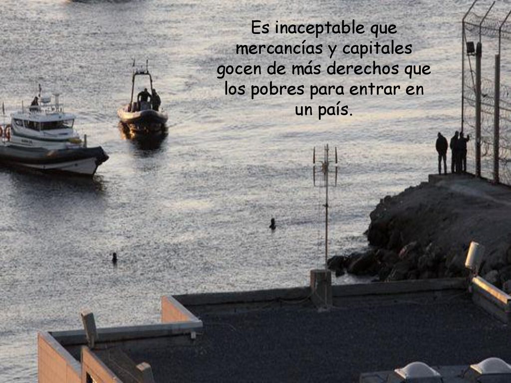 Es inaceptable que mercancías y capitales gocen de más derechos que los pobres para entrar en un país.