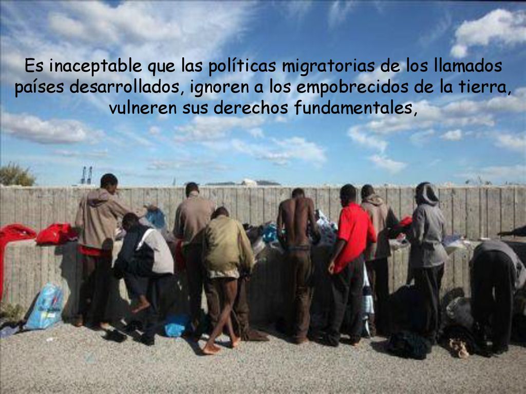 Es inaceptable que las políticas migratorias de los llamados países desarrollados, ignoren a los empobrecidos de la tierra, vulneren sus derechos fundamentales,