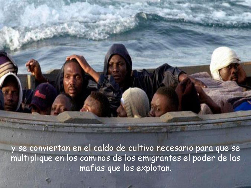 y se conviertan en el caldo de cultivo necesario para que se multiplique en los caminos de los emigrantes el poder de las mafias que los explotan.